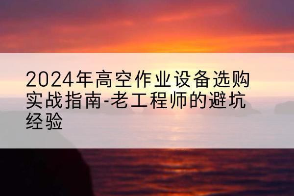 金凤高空作业升降机厂家推荐-2024年高空作业设备选购实战指南-老工程师的避坑经验