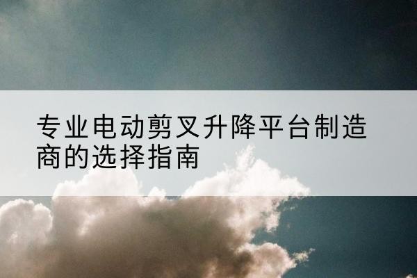 金凤电动剪叉升降平台厂家-专业电动剪叉升降平台制造商的选择指南