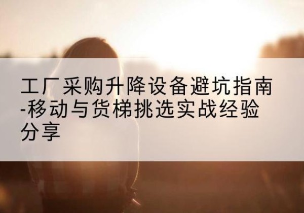 金凤移动式升降机怎么选-工厂采购升降设备避坑指南-移动与货梯挑选实战经验分享