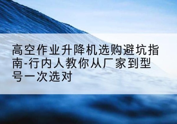 金凤升降平台厂家-高空作业升降机选购避坑指南-行内人教你从厂家到型号一次选对