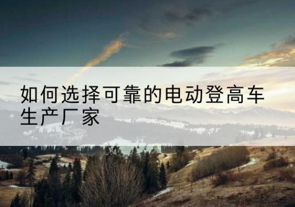 金凤电动登高车厂家-如何选择可靠的电动登高车生产厂家