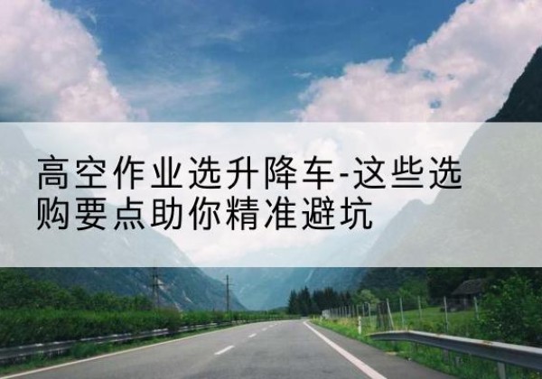 金凤升降车厂家-高空作业选升降车-这些选购要点助你*避坑