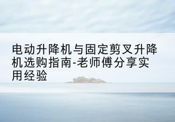 金凤电动升降机怎么选-电动升降机与固定剪叉升降机选购指南-老师傅分享实用经验
