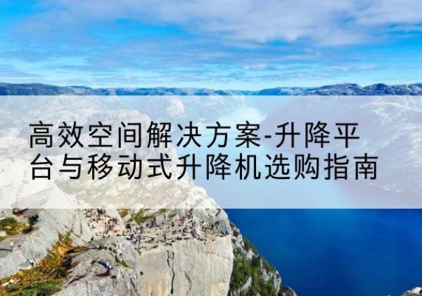 金凤升降平台厂家-*空间解决方案-升降平台与移动式升降机选购指南