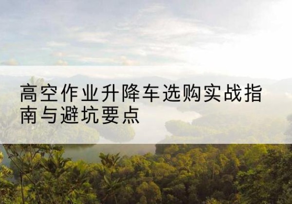 金凤升降车怎么选-高空作业升降车选购实战指南与避坑要点