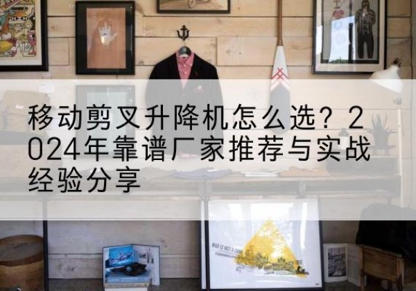 金凤升降平台厂家推荐-移动剪叉升降机怎么选？2024年靠谱厂家推荐与实战经验分享