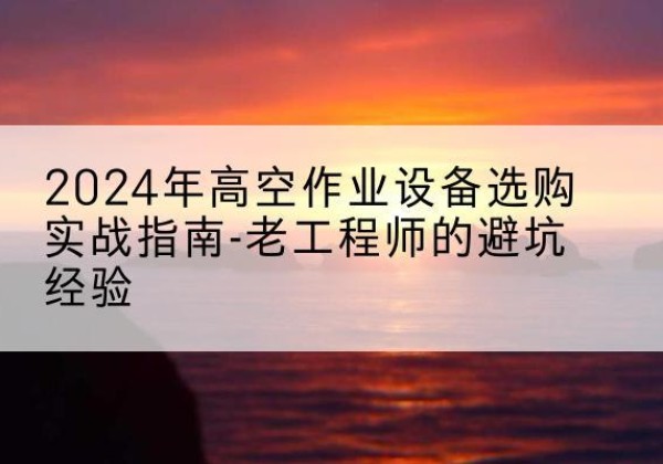 金凤高空作业升降机厂家推荐-2024年高空作业设备选购实战指南-老工程师的避坑经验