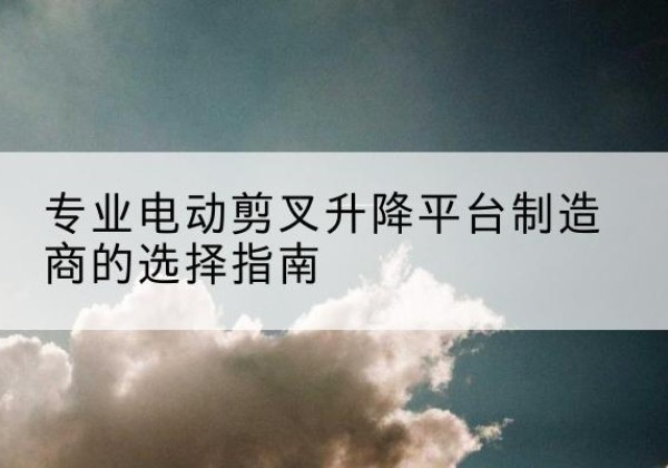 金凤电动剪叉升降平台厂家-专业电动剪叉升降平台制造商的选择指南